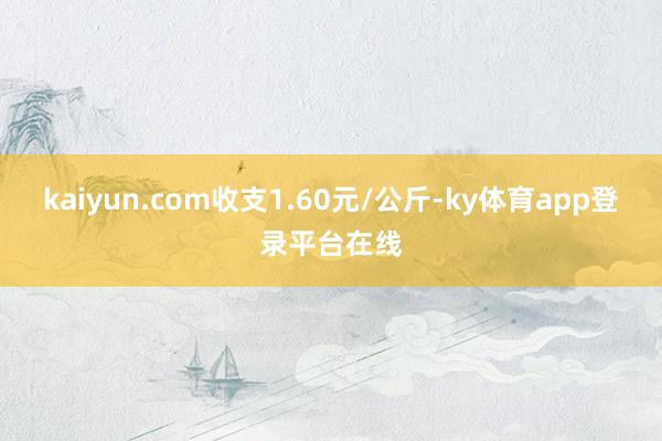 kaiyun.com收支1.60元/公斤-ky体育app登录平台在线