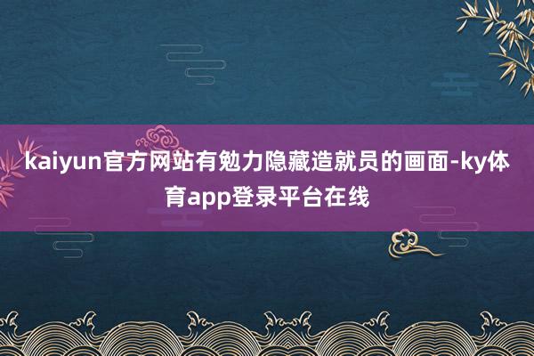 kaiyun官方网站有勉力隐藏造就员的画面-ky体育app登录平台在线
