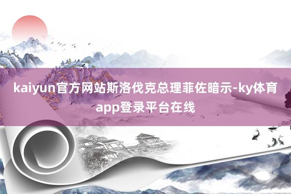 kaiyun官方网站斯洛伐克总理菲佐暗示-ky体育app登录平台在线