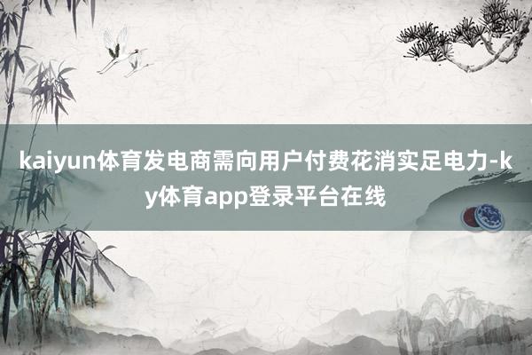 kaiyun体育发电商需向用户付费花消实足电力-ky体育app登录平台在线