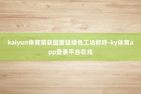 kaiyun体育荣获国度级绿色工场称呼-ky体育app登录平台在线
