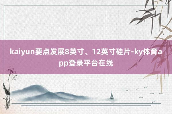kaiyun要点发展8英寸、12英寸硅片-ky体育app登录平台在线