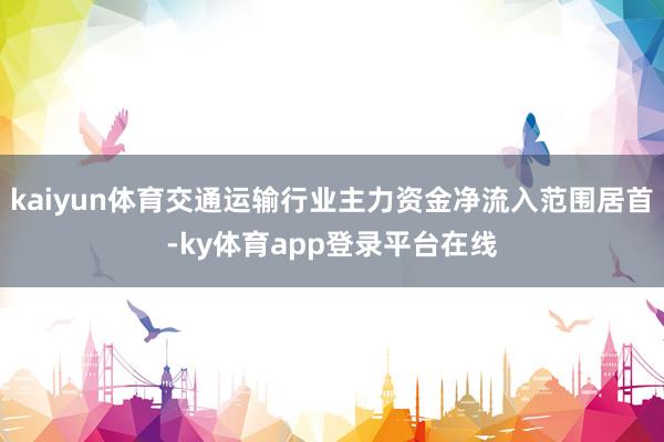 kaiyun体育交通运输行业主力资金净流入范围居首-ky体育app登录平台在线