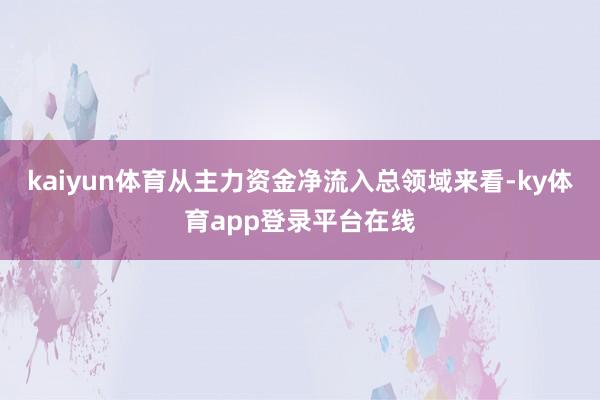 kaiyun体育从主力资金净流入总领域来看-ky体育app登录平台在线