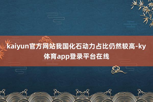 kaiyun官方网站我国化石动力占比仍然较高-ky体育app登录平台在线