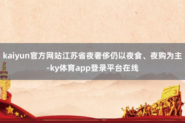 kaiyun官方网站江苏省夜奢侈仍以夜食、夜购为主-ky体育app登录平台在线