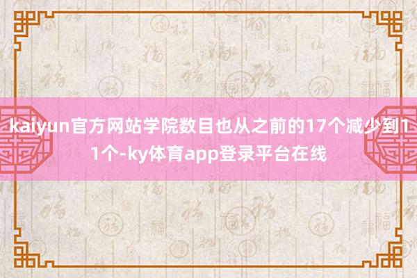 kaiyun官方网站学院数目也从之前的17个减少到11个-ky体育app登录平台在线