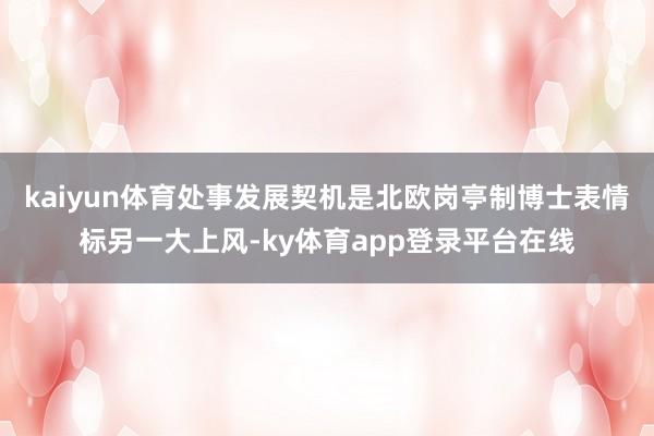kaiyun体育处事发展契机是北欧岗亭制博士表情标另一大上风-ky体育app登录平台在线
