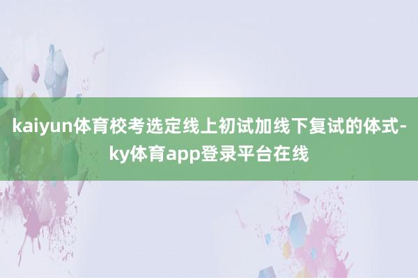 kaiyun体育校考选定线上初试加线下复试的体式-ky体育app登录平台在线