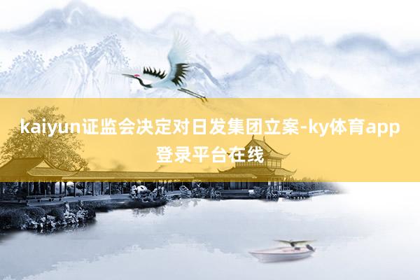 kaiyun证监会决定对日发集团立案-ky体育app登录平台在线