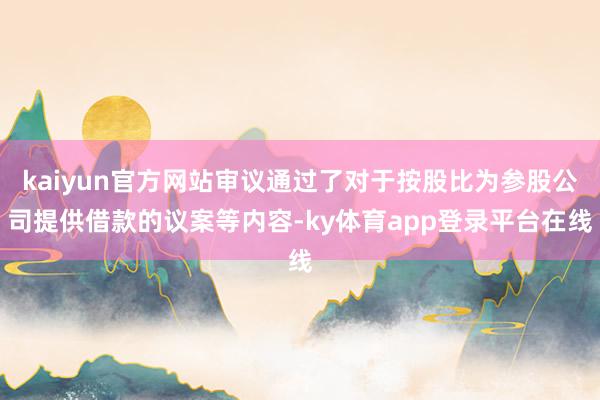 kaiyun官方网站审议通过了对于按股比为参股公司提供借款的议案等内容-ky体育app登录平台在线