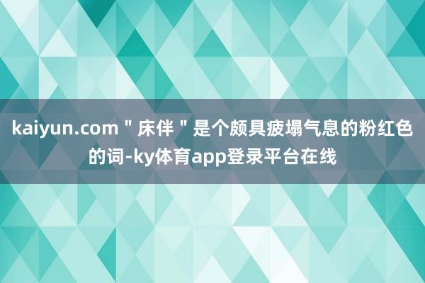 kaiyun.com＂床伴＂是个颇具疲塌气息的粉红色的词-ky体育app登录平台在线