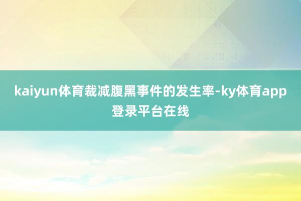 kaiyun体育裁减腹黑事件的发生率-ky体育app登录平台在线