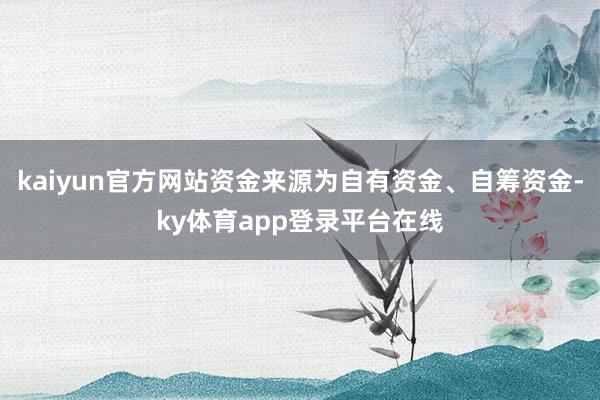 kaiyun官方网站资金来源为自有资金、自筹资金-ky体育app登录平台在线
