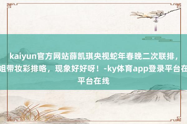 kaiyun官方网站薛凯琪央视蛇年春晚二次联排，姐姐带妆彩排咯，现象好好呀！-ky体育app登录平台在线