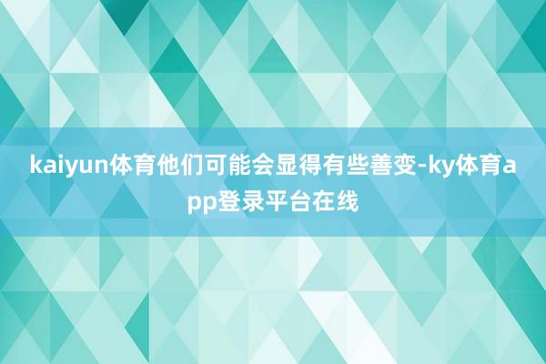 kaiyun体育他们可能会显得有些善变-ky体育app登录平台在线