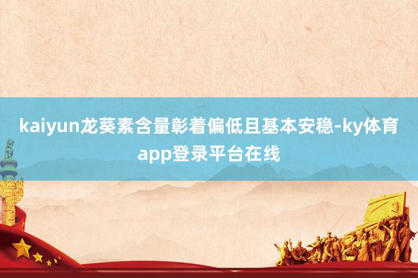 kaiyun龙葵素含量彰着偏低且基本安稳-ky体育app登录平台在线