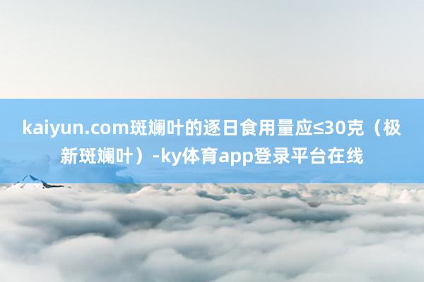 kaiyun.com斑斓叶的逐日食用量应≤30克（极新斑斓叶）-ky体育app登录平台在线