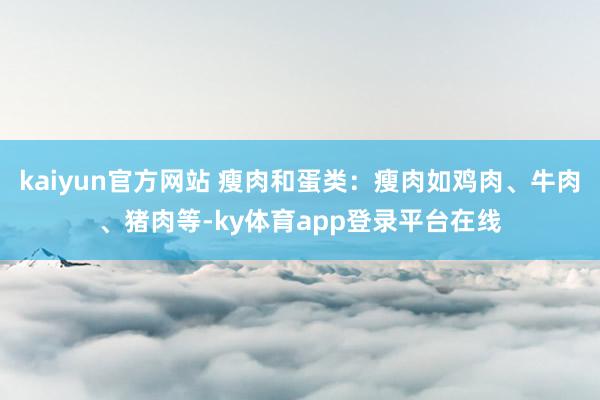 kaiyun官方网站 瘦肉和蛋类：瘦肉如鸡肉、牛肉、猪肉等-ky体育app登录平台在线