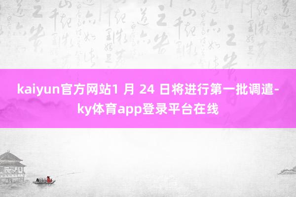 kaiyun官方网站1 月 24 日将进行第一批调遣-ky体育app登录平台在线