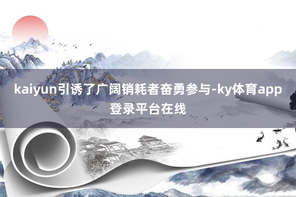 kaiyun引诱了广阔销耗者奋勇参与-ky体育app登录平台在线
