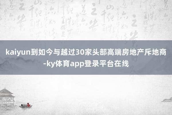 kaiyun到如今与越过30家头部高端房地产斥地商-ky体育app登录平台在线