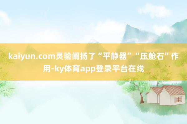 kaiyun.com灵验阐扬了“平静器”“压舱石”作用-ky体育app登录平台在线