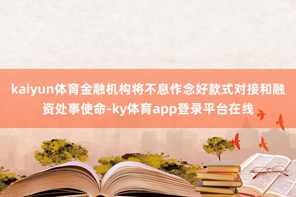 kaiyun体育金融机构将不息作念好款式对接和融资处事使命-ky体育app登录平台在线