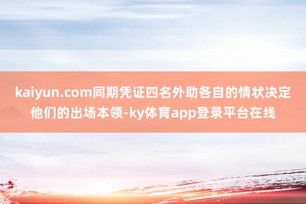 kaiyun.com同期凭证四名外助各自的情状决定他们的出场本领-ky体育app登录平台在线