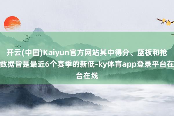 开云(中国)Kaiyun官方网站其中得分、篮板和抢断数据皆是最近6个赛季的新低-ky体育app登录平台在线