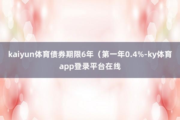 kaiyun体育债券期限6年（第一年0.4%-ky体育app登录平台在线
