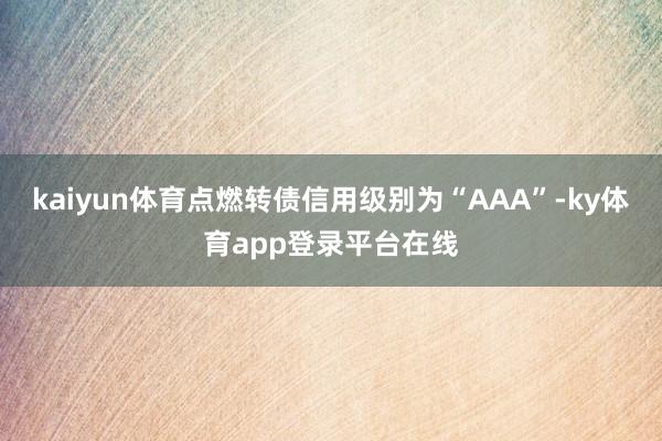 kaiyun体育点燃转债信用级别为“AAA”-ky体育app登录平台在线