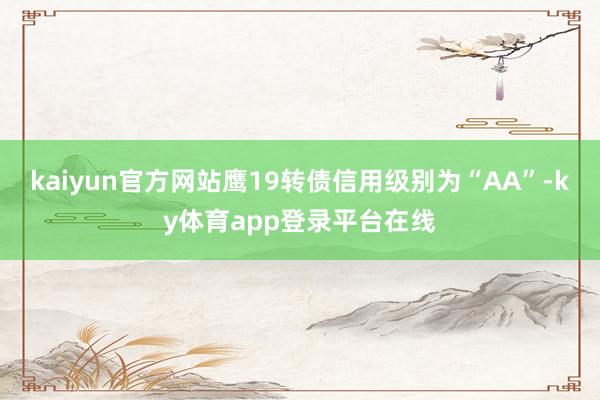 kaiyun官方网站鹰19转债信用级别为“AA”-ky体育app登录平台在线