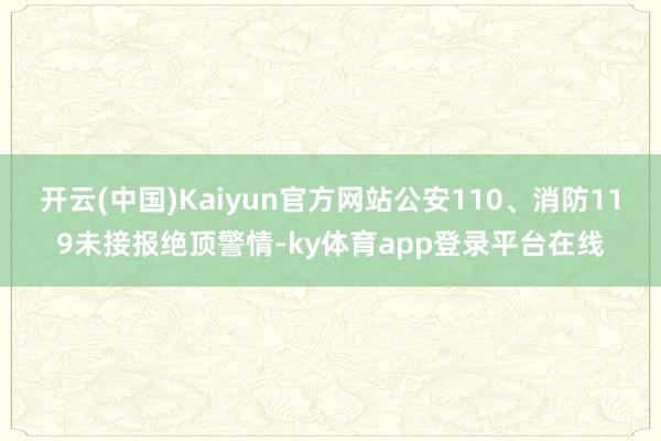 开云(中国)Kaiyun官方网站公安110、消防119未接报绝顶警情-ky体育app登录平台在线