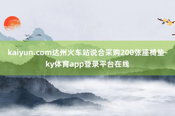 kaiyun.com达州火车站说合采购200张座椅垫-ky体育app登录平台在线