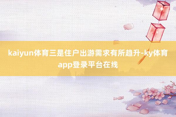 kaiyun体育三是住户出游需求有所趋升-ky体育app登录平台在线