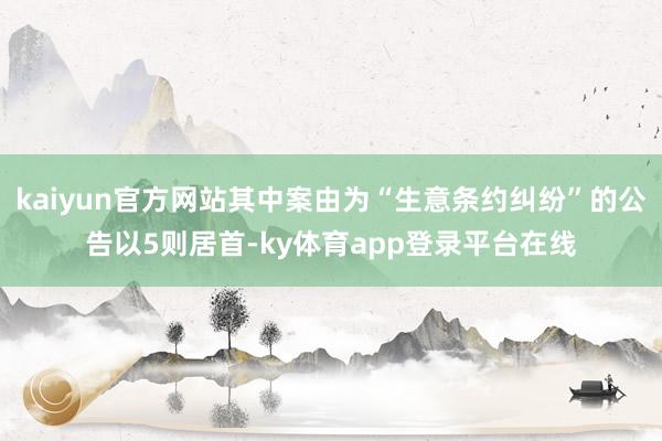 kaiyun官方网站其中案由为“生意条约纠纷”的公告以5则居首-ky体育app登录平台在线