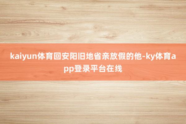 kaiyun体育回安阳旧地省亲放假的他-ky体育app登录平台在线