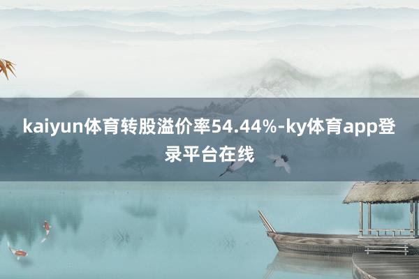 kaiyun体育转股溢价率54.44%-ky体育app登录平台在线