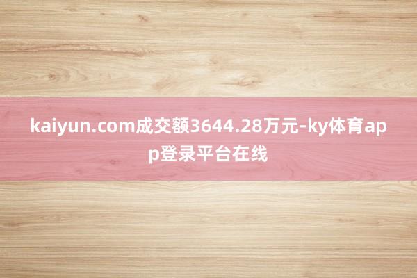 kaiyun.com成交额3644.28万元-ky体育app登录平台在线