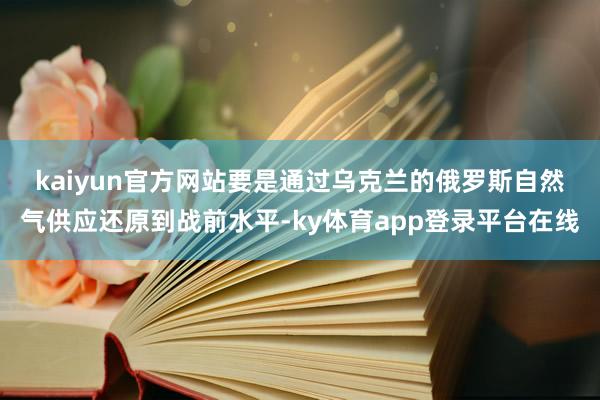 kaiyun官方网站　　要是通过乌克兰的俄罗斯自然气供应还原到战前水平-ky体育app登录平台在线