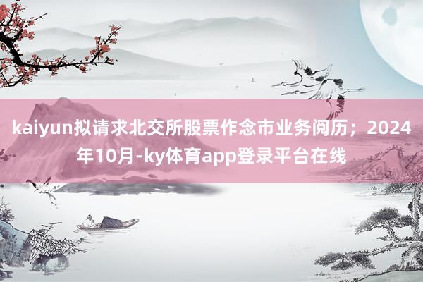 kaiyun拟请求北交所股票作念市业务阅历；2024年10月-ky体育app登录平台在线