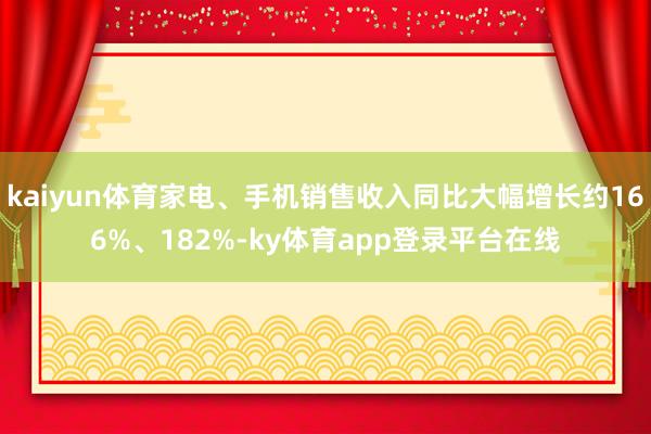 kaiyun体育家电、手机销售收入同比大幅增长约166%、182%-ky体育app登录平台在线
