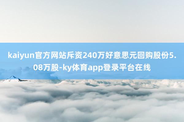kaiyun官方网站斥资240万好意思元回购股份5.08万股-ky体育app登录平台在线