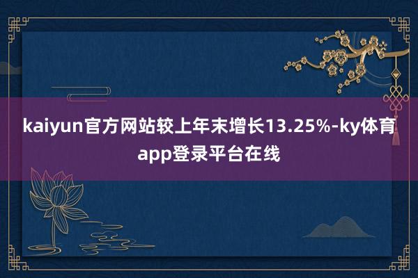 kaiyun官方网站较上年末增长13.25%-ky体育app登录平台在线