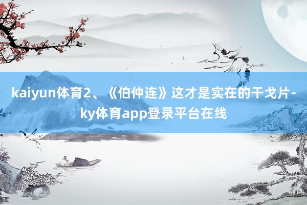 kaiyun体育2、《伯仲连》这才是实在的干戈片-ky体育app登录平台在线