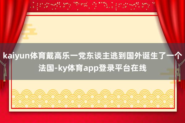 kaiyun体育戴高乐一党东谈主逃到国外诞生了一个法国-ky体育app登录平台在线