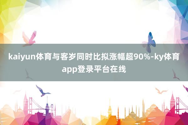 kaiyun体育与客岁同时比拟涨幅超90%-ky体育app登录平台在线