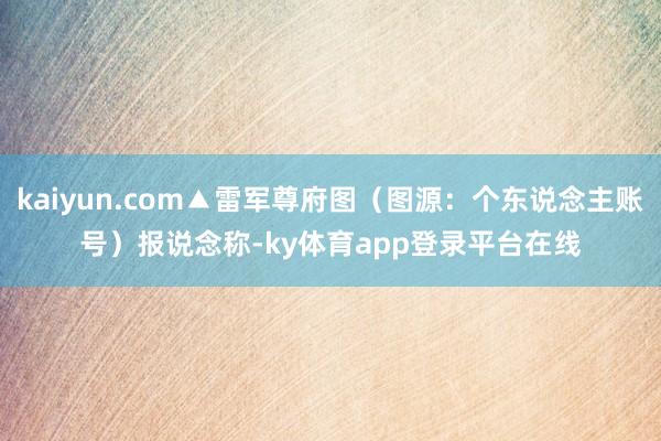 kaiyun.com▲雷军尊府图（图源：个东说念主账号）　　报说念称-ky体育app登录平台在线