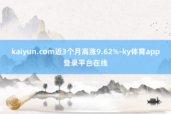 kaiyun.com近3个月高涨9.62%-ky体育app登录平台在线